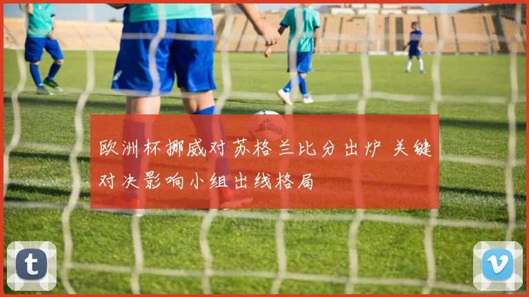 欧洲杯挪威对苏格兰比分出炉 关键对决影响小组出线格局