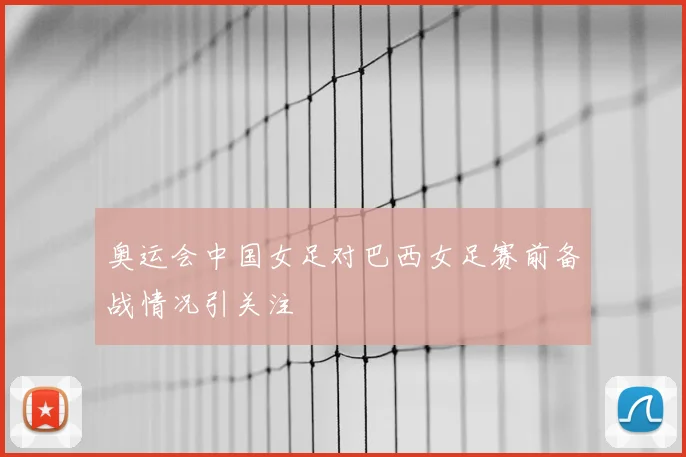 奥运会中国女足对巴西女足赛前备战情况引关注