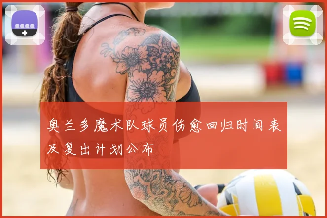 奥兰多魔术队球员伤愈回归时间表及复出计划公布