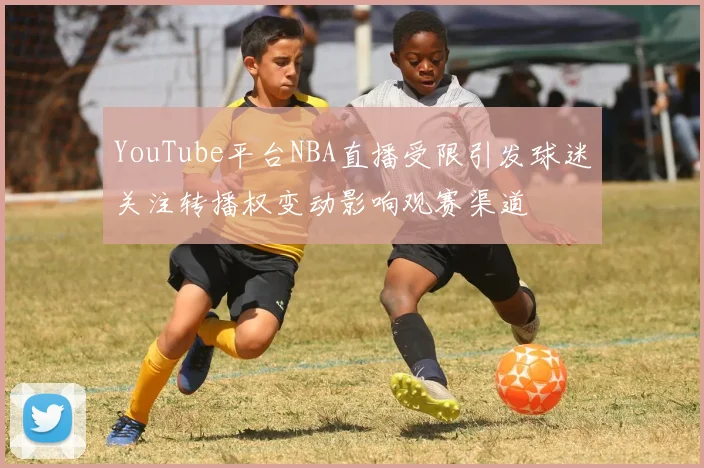 YouTube平台NBA直播受限引发球迷关注转播权变动影响观赛渠道