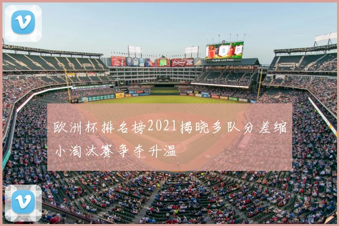 欧洲杯排名榜2021揭晓多队分差缩小淘汰赛争夺升温
