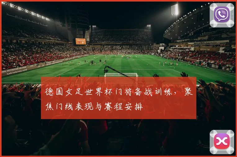 德国女足世界杯门将备战训练,聚焦门线表现与赛程安排