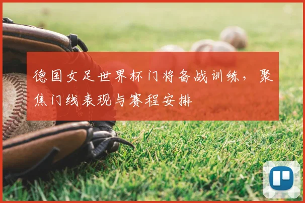 德国女足世界杯门将备战训练,聚焦门线表现与赛程安排