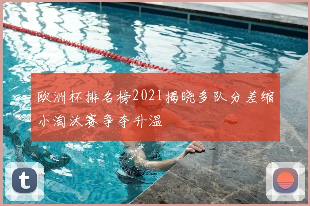 欧洲杯排名榜2021揭晓多队分差缩小淘汰赛争夺升温