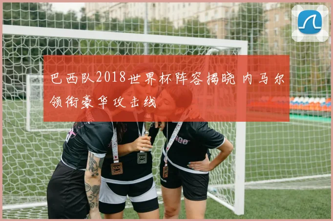巴西队2018世界杯阵容揭晓 内马尔领衔豪华攻击线