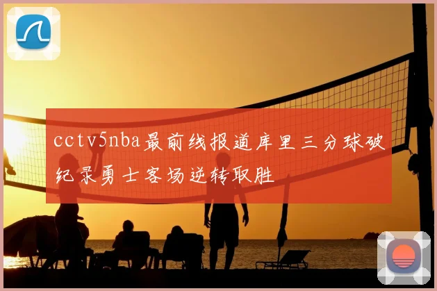 cctv5nba最前线报道库里三分球破纪录勇士客场逆转取胜