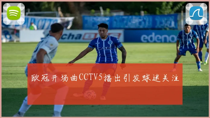 欧冠开场曲CCTV5播出引发球迷关注