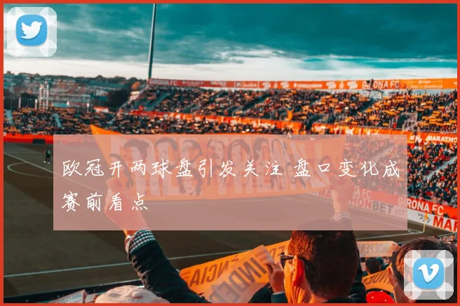 欧冠开两球盘引发关注 盘口变化成赛前看点