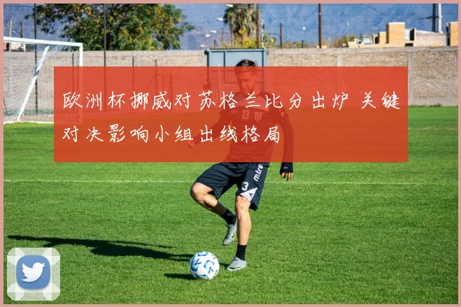 欧洲杯挪威对苏格兰比分出炉 关键对决影响小组出线格局