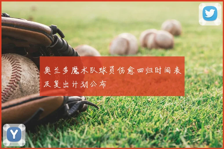 奥兰多魔术队球员伤愈回归时间表及复出计划公布