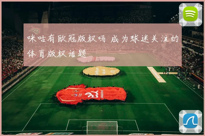咪咕有欧冠版权吗 成为球迷关注的体育版权话题